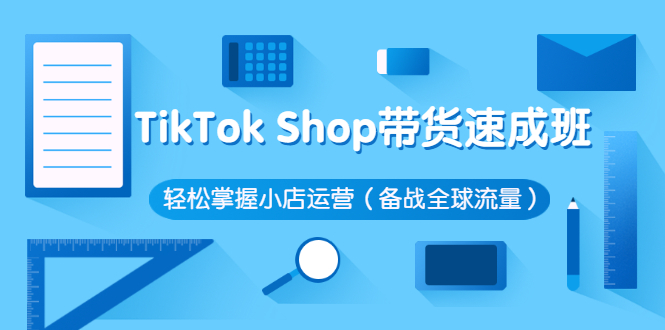 TikTokShop带货速成班轻松掌握小店运营（备战全球流量）价值3599元
