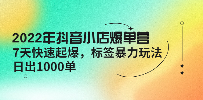 2022年抖音小店爆单营更新10月-7天快速一天1000