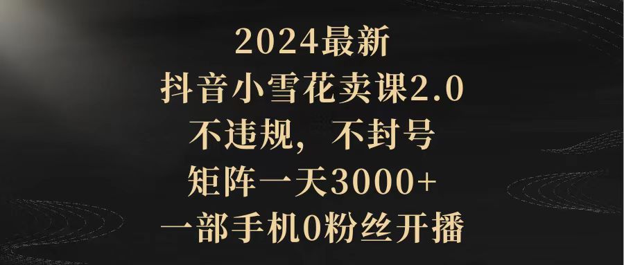 2024最新抖音小雪花卖课2.0不违规不封号矩阵一天3000+